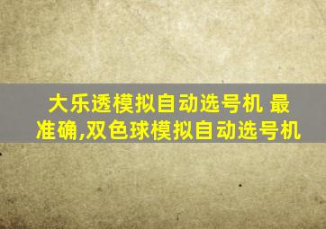 大乐透模拟自动选号机 最准确,双色球模拟自动选号机